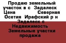 Продаю земельный участок в с. Задалеск › Цена ­ 800 000 - Северная Осетия, Ирафский р-н, Задалеск с. Недвижимость » Земельные участки продажа   